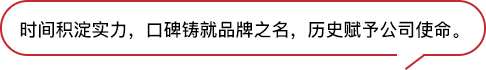 時(shí)間積淀實(shí)力，口碑鑄就品牌之名，歷史賦予公司使命。
