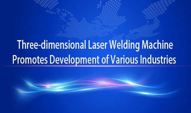 Three-dimensional Laser Welding Machine Promotes Development of Various Industries