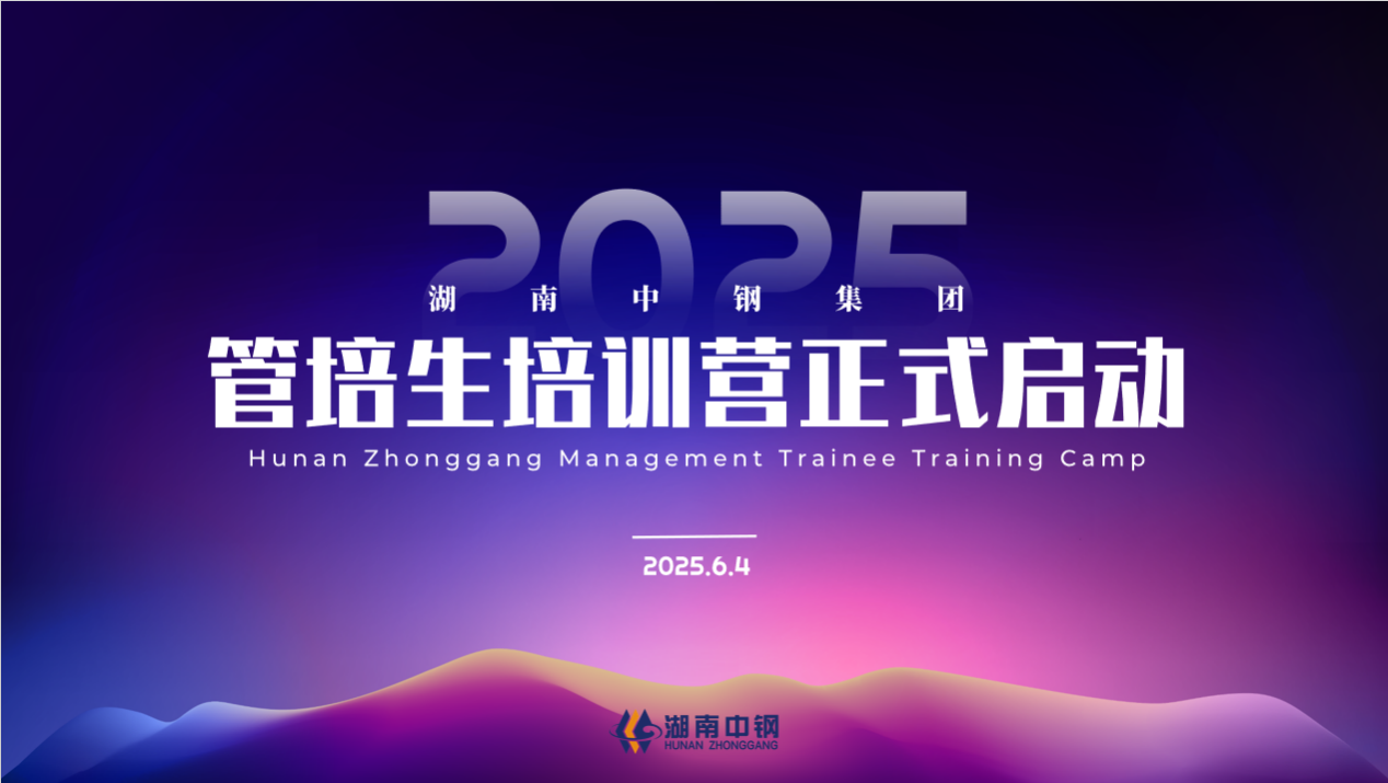 未来领袖，梦想起航！湖南中钢集团2025届管培生培训营开营仪式圆满举行